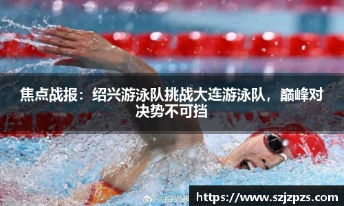 焦点战报：绍兴游泳队挑战大连游泳队，巅峰对决势不可挡