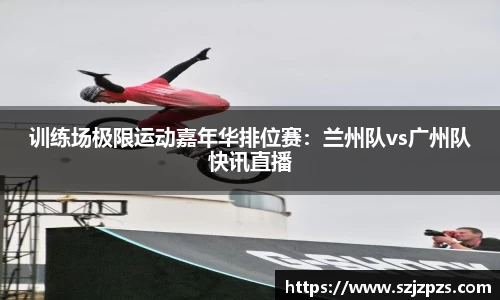 训练场极限运动嘉年华排位赛：兰州队vs广州队快讯直播