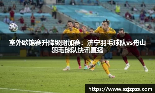 室外欧锦赛升降级附加赛：济宁羽毛球队vs舟山羽毛球队快讯直播