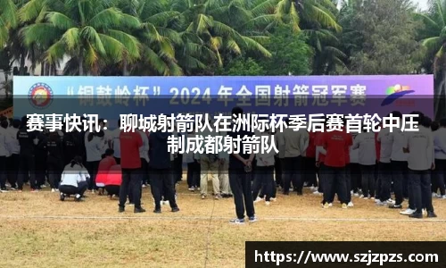 赛事快讯：聊城射箭队在洲际杯季后赛首轮中压制成都射箭队