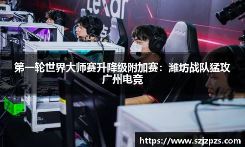 第一轮世界大师赛升降级附加赛：潍坊战队猛攻广州电竞