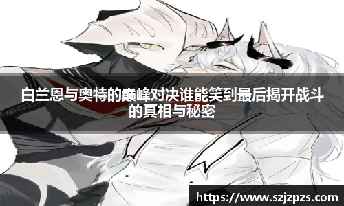 白兰恩与奥特的巅峰对决谁能笑到最后揭开战斗的真相与秘密