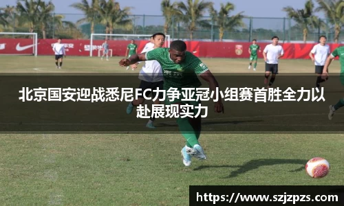 北京国安迎战悉尼FC力争亚冠小组赛首胜全力以赴展现实力