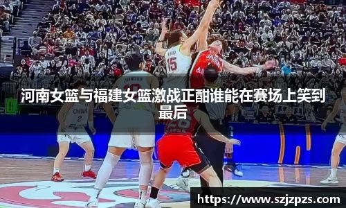 河南女篮与福建女篮激战正酣谁能在赛场上笑到最后